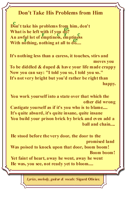 Don't Take His Problems from Him is Victimus Ultimus's song about the victim's need to hang onto his problems - it is all he's got to hold on to to avoid falling into the void.